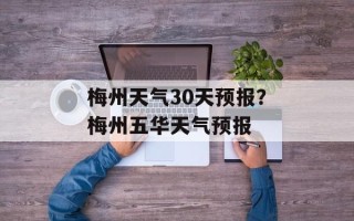 梅州天气30天预报？梅州五华天气预报