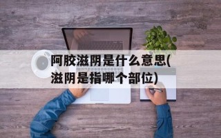 阿胶滋阴是什么意思(滋阴是指哪个部位)