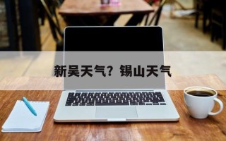 新吴天气？锡山天气