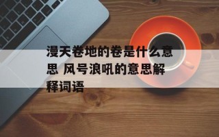漫天卷地的卷是什么意思 风号浪吼的意思解释词语