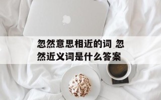 忽然意思相近的词 忽然近义词是什么答案