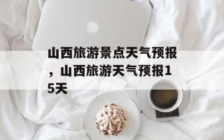 山西旅游景点天气预报，山西旅游天气预报15天