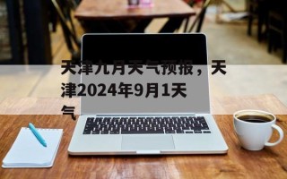 天津九月天气预报，天津2024年9月1天气