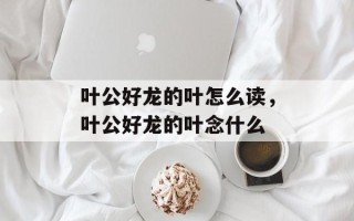 叶公好龙的叶怎么读，叶公好龙的叶念什么