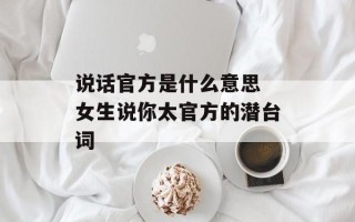 说话官方是什么意思 女生说你太官方的潜台词