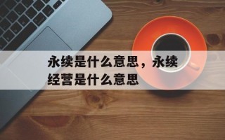 永续是什么意思，永续经营是什么意思