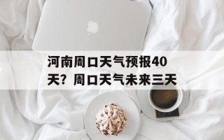 河南周口天气预报40天？周口天气未来三天