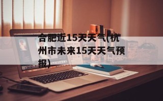 合肥近15天天气(杭州市未来15天天气预报)