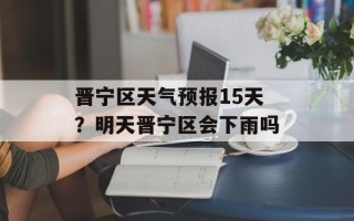 晋宁区天气预报15天？明天晋宁区会下雨吗