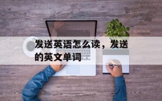 发送英语怎么读，发送的英文单词