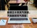 新郑三十天天气预报，河南新郑天气预报