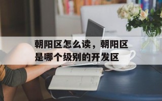 朝阳区怎么读，朝阳区是哪个级别的开发区
