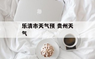 乐清市天气预 贵州天气
