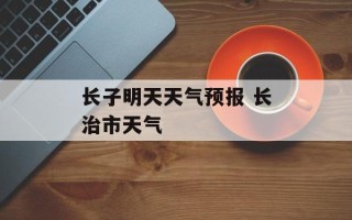 长子明天天气预报 长治市天气