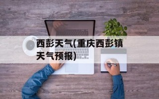西彭天气(重庆西彭镇天气预报)