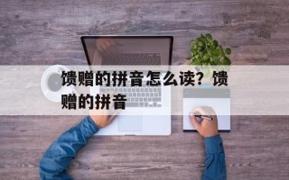 馈赠的拼音怎么读？馈赠的拼音