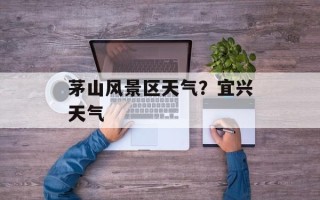 茅山风景区天气？宜兴天气