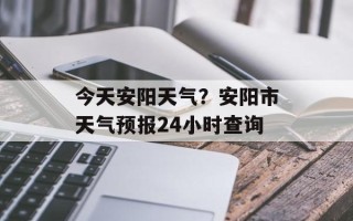 今天安阳天气？安阳市天气预报24小时查询
