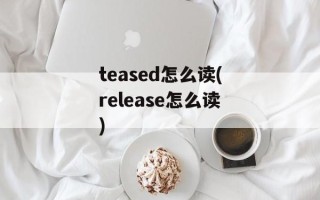 teased怎么读(release怎么读)