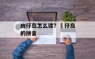 凼仔岛怎么读？氹仔岛的拼音