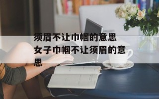 须眉不让巾帼的意思 女子巾帼不让须眉的意思