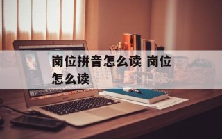 岗位拼音怎么读 岗位怎么读
