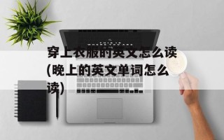 穿上衣服的英文怎么读(晚上的英文单词怎么读)