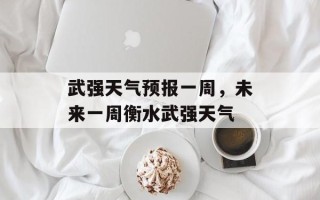 武强天气预报一周，未来一周衡水武强天气