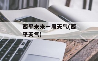 西平未来一周天气(西平天气)