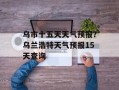 乌市十五天天气预报？乌兰浩特天气预报15天查询