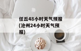 任丘48小时天气预报(沧州24小时天气预报)