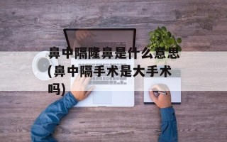 鼻中隔隆鼻是什么意思(鼻中隔手术是大手术吗)