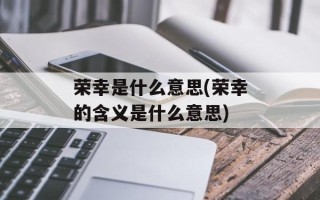 荣幸是什么意思(荣幸的含义是什么意思)