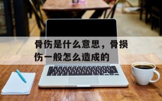 骨伤是什么意思，骨损伤一般怎么造成的