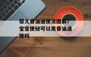 婴儿香油通便法图解？宝宝便秘可以用香油通便吗