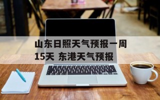 山东日照天气预报一周15天 东港天气预报