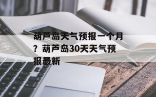 葫芦岛天气预报一个月？葫芦岛30天天气预报最新