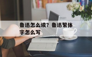 鲁迅怎么读？鲁迅繁体字怎么写