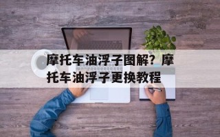 摩托车油浮子图解？摩托车油浮子更换教程