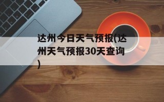 达州今日天气预报(达州天气预报30天查询)