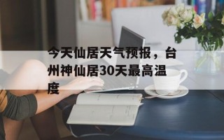 今天仙居天气预报，台州神仙居30天最高温度