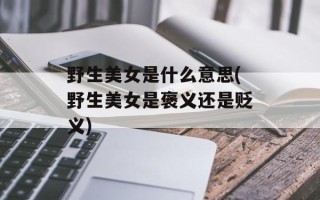 野生美女是什么意思(野生美女是褒义还是贬义)