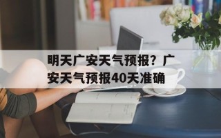 明天广安天气预报？广安天气预报40天准确