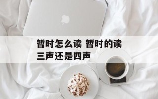 暂时怎么读 暂时的读三声还是四声