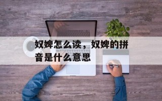奴婢怎么读，奴婢的拼音是什么意思
