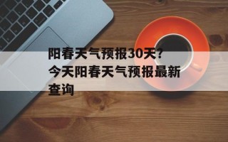 阳春天气预报30天？今天阳春天气预报最新查询
