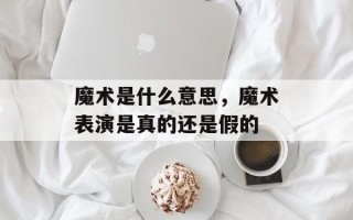 魔术是什么意思，魔术表演是真的还是假的