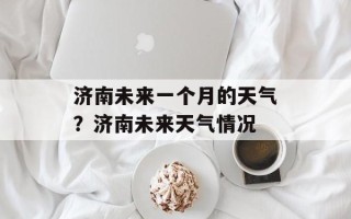 济南未来一个月的天气？济南未来天气情况