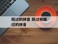 跃过的拼音 跃过和越过的拼音