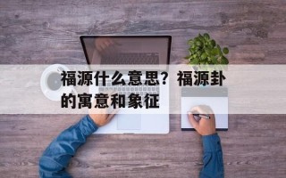 福源什么意思？福源卦的寓意和象征